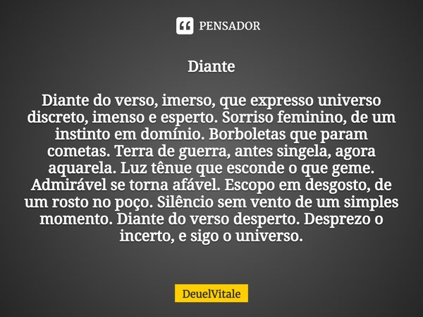 ⁠Diante Diante do verso, imerso, que expresso universo discreto, imenso e esperto. Sorriso feminino, de um instinto em domínio. Borboletas que param cometas. Te... Frase de DeuelVitale.