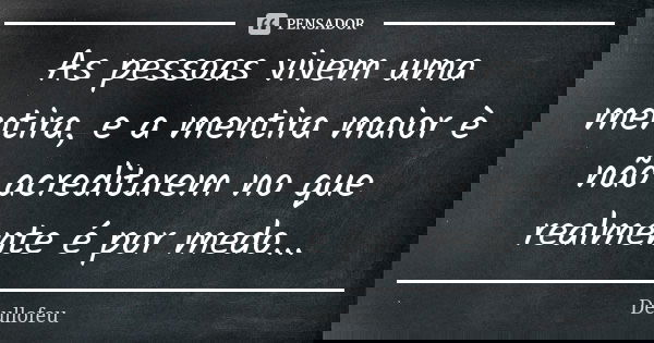As pessoas vivem uma mentira, e a mentira maior è não acreditarem no que realmente é por medo...... Frase de Deullofeu.