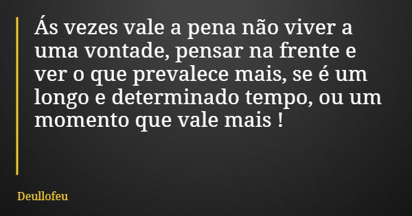 Ás vezes vale a pena não viver a uma vontade, pensar na frente e ver o que prevalece mais, se é um longo e determinado tempo, ou um momento que vale mais !... Frase de Deullofeu.