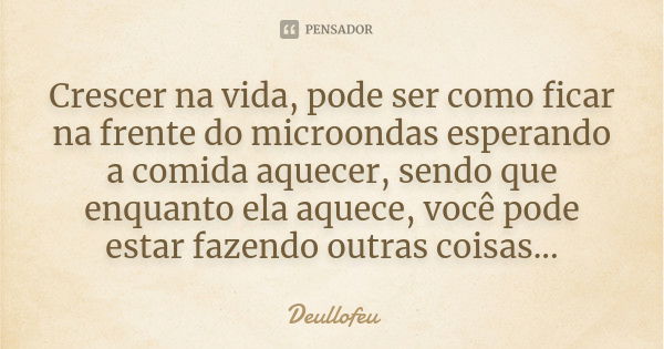 Crescer na vida, pode ser como ficar na frente do microondas esperando a comida aquecer, sendo que enquanto ela aquece, você pode estar fazendo outras coisas...... Frase de Deullofeu.