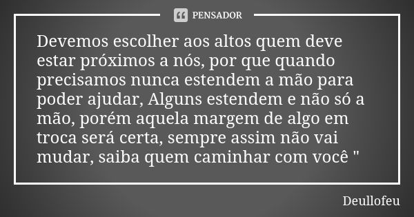 Devemos escolher aos altos quem deve estar próximos a nós, por que quando precisamos nunca estendem a mão para poder ajudar, Alguns estendem e não só a mão, por... Frase de Deullofeu.