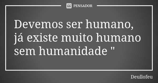 Devemos ser humano, já existe muito humano sem humanidade "... Frase de Deullofeu.