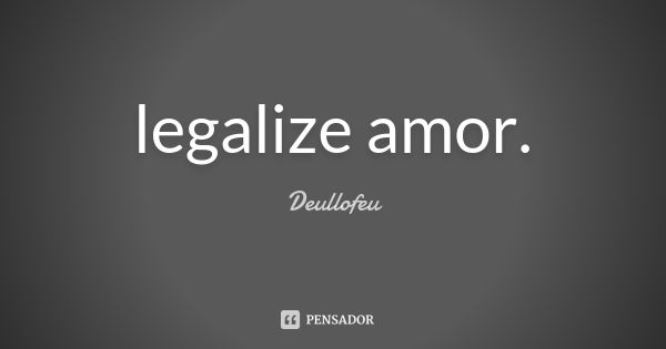 legalize amor.... Frase de Deullofeu.