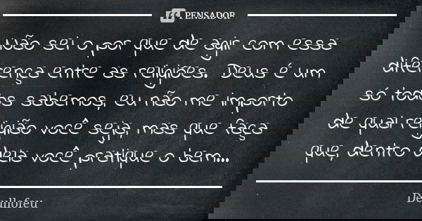 Não sei o por que de agir com essa diferença entre as religiões. Deus é um só todos sabemos, eu não me importo de qual religião você seja, mas que faça que, den... Frase de Deullofeu.