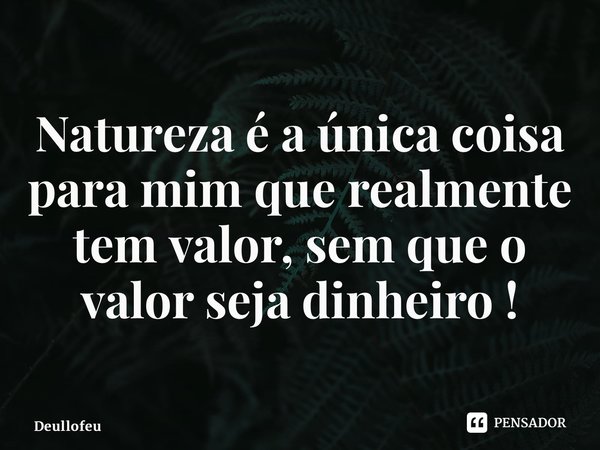 ⁠Natureza é a única coisa para mim que realmente tem valor, sem que o valor seja dinheiro !... Frase de Deullofeu.