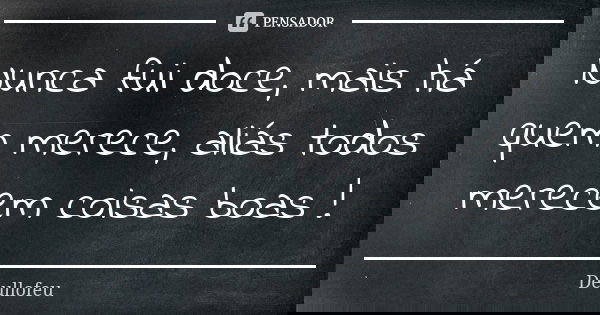 Nunca fui doce, mais há quem merece, aliás todos merecem coisas boas !... Frase de Deullofeu.