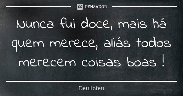 Nunca fui doce, mais há quem merece, aliás todos merecem coisas boas !... Frase de Deullofeu.