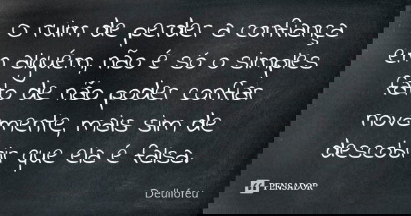 O ruim de perder a confiança em alguém, não é só o simples fato de não poder confiar novamente, mais sim de descobrir que ela é falsa.... Frase de Deullofeu.