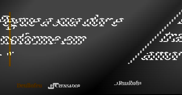 Pegue a sua dor e transforme em amor "... Frase de Deullofeu.