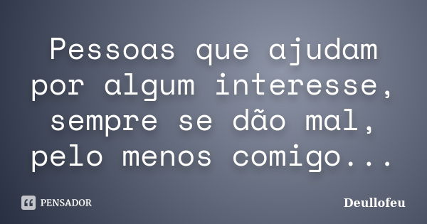 Pessoas que ajudam por algum interesse, sempre se dão mal, pelo menos comigo...... Frase de Deullofeu.