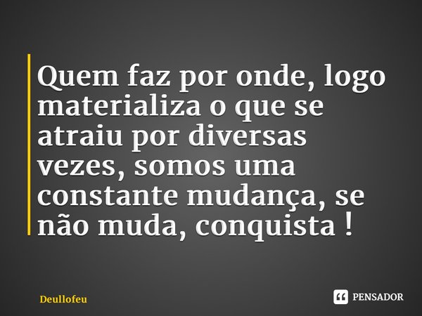 ⁠Quem faz por onde, logo materializa o que se atraiu por diversas vezes, somos uma constante mudança, se não muda, não conquista !... Frase de Deullofeu.