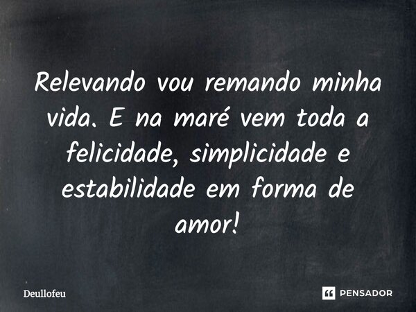 Relevando vou remando minha vida. E na maré vem toda a felicidade, simplicidade e estabilidade em forma de amor!... Frase de Deullofeu.