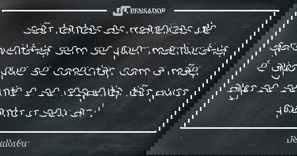 são tantas as maneiras de aproveitá-la, sem se quer machucá-la, é algo que se conectar, com a mãe, algo se sente e se respeita, tão puro quanto o seu ar !... Frase de Deullofeu.