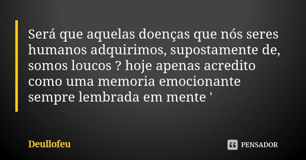 Será que aquelas doenças que nós seres humanos adquirimos, supostamente de, somos loucos ? hoje apenas acredito como uma memoria emocionante sempre lembrada em ... Frase de Deullofeu.