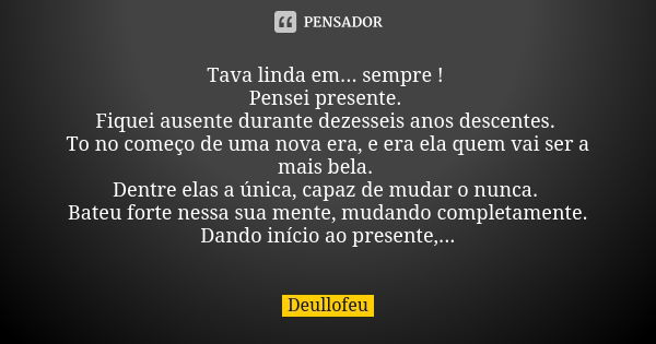 Tava linda em... sempre ! Pensei presente. Fiquei ausente durante dezesseis anos descentes. To no começo de uma nova era, e era ela quem vai ser a mais bela. De... Frase de Deullofeu.