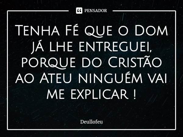 ⁠Tenha Fé que o Dom já lhe entreguei, porque do Cristão ao Ateu ninguém vai me explicar !... Frase de Deullofeu.