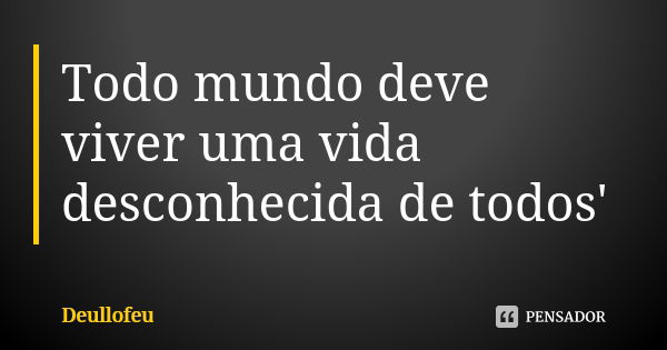 Todo mundo deve viver uma vida desconhecida de todos'... Frase de Deullofeu.