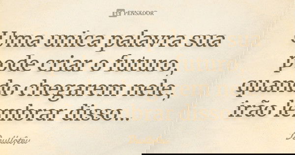 Uma unica palavra sua pode criar o futuro, quando chegarem nele, irão lembrar disso...... Frase de Deullofeu.