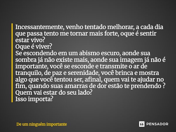 Incessantemente, venho tentado melhorar, a cada dia que passa tento me tornar mais forte, oque é sentir estar vivo? Oque é viver? Se escondendo em um abismo es... Frase de De um ninguém importante.