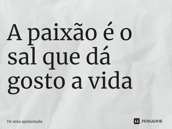 ⁠A paixão é o sal que dá gosto a vida... Frase de De uma apaixonada.