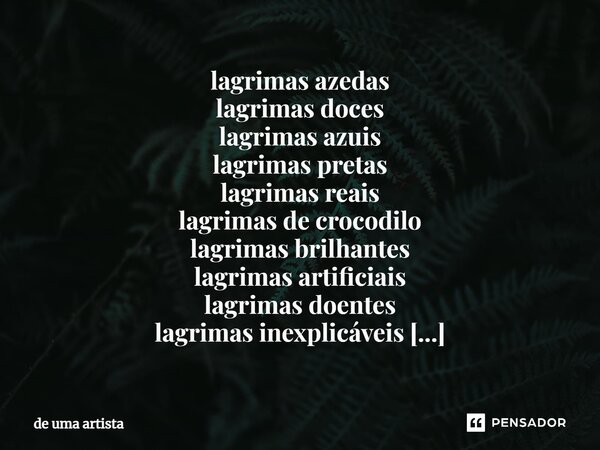 ⁠lagrimas azedas lagrimas doces lagrimas azuis lagrimas pretas lagrimas reais lagrimas de crocodilo lagrimas brilhantes lagrimas artificiais lagrimas doentes la... Frase de de uma artista.