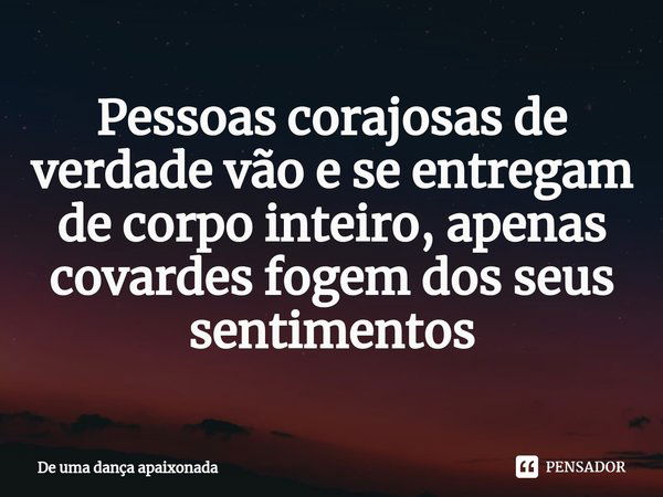 ⁠Pessoas corajosas de verdade vão e se entregam de corpo inteiro, apenas covardes fogem dos seus sentimentos... Frase de De uma dança apaixonada.