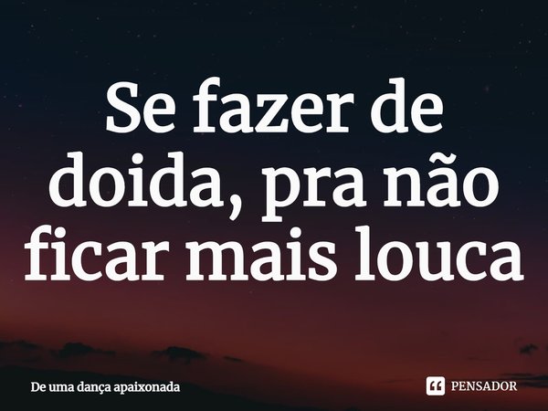 ⁠Se fazer de doida, pra não ficar mais louca... Frase de De uma dança apaixonada.