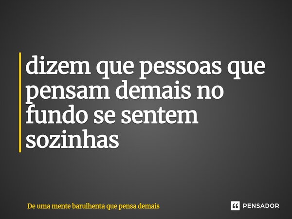 ⁠dizem que pessoas que pensam demais no fundo se sentem sozinhas... Frase de De uma mente barulhenta que pensa demais.