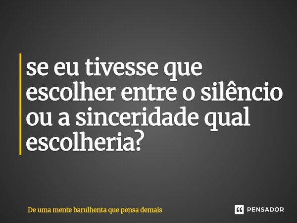 ⁠se eu tivesse que escolher entre o silêncio ou a sinceridade qual escolheria?... Frase de De uma mente barulhenta que pensa demais.