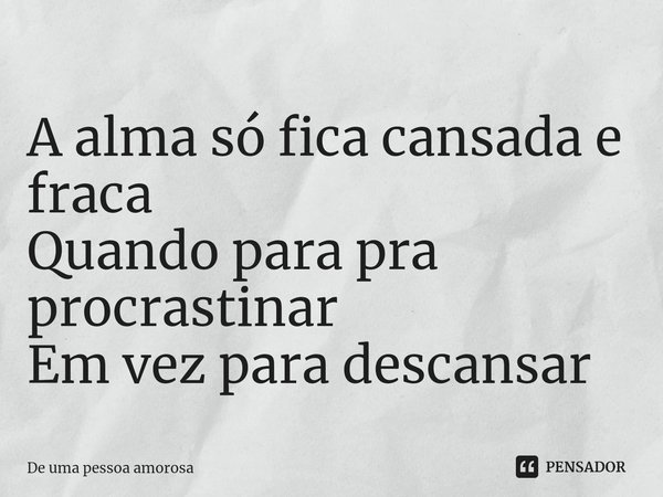 A alma só fica cansada e fraca Quando para pra procrastinar Em vez para descansar... Frase de De uma pessoa amorosa.