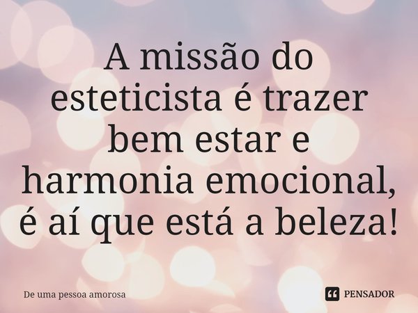 ⁠A missão do esteticista é trazer bem estar e harmonia emocional, é aí que está a beleza!... Frase de De uma pessoa amorosa.