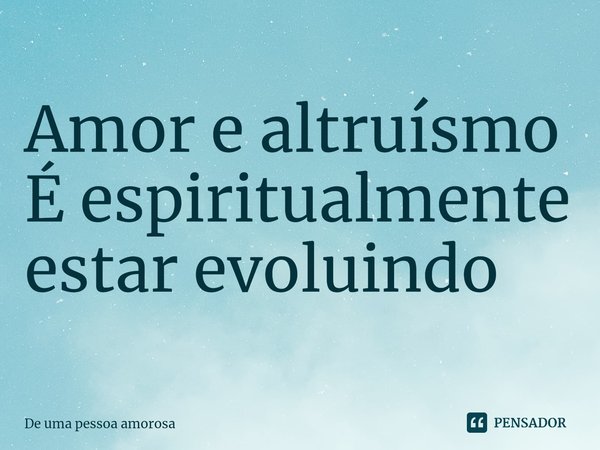 ⁠Amor e altruísmo É espiritualmente estar evoluindo... Frase de De uma pessoa amorosa.