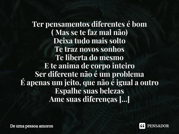 ⁠Ter pensamentos diferentes é bom
( Mas se te faz mal não)
Deixa tudo mais solto
Te traz novos sonhos
Te liberta do mesmo
E te anima de corpo inteiro
Ser difere... Frase de De uma pessoa amoros.