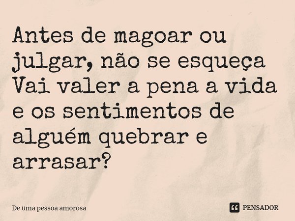 ⁠Antes de magoar ou julgar, não se esqueça Vai valer a pena a vida e os sentimentos de alguém quebrar e arrasar?... Frase de De uma pessoa amorosa.