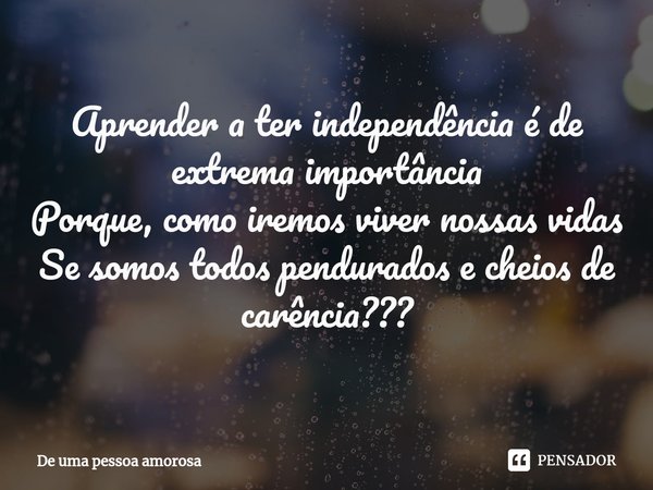 ⁠Aprender a ter independência é de extrema importância Porque, como iremos viver nossas vidas Se somos todos pendurados e cheios de carência???... Frase de De uma pessoa amorosa.