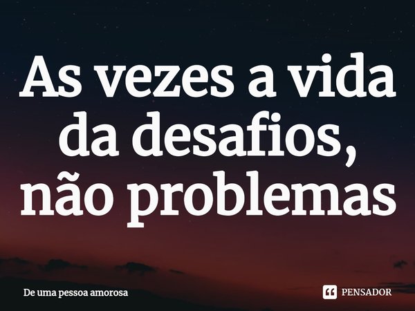 ⁠As vezes a vida da desafios, não problemas... Frase de De uma pessoa amorosa.