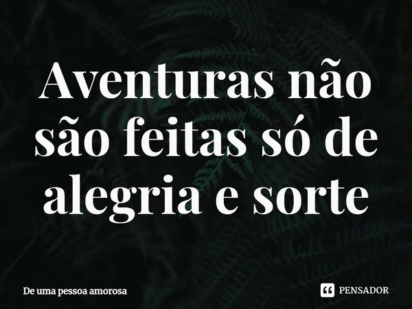 ⁠Aventuras não são feitas só de alegria e sorte... Frase de De uma pessoa amorosa.