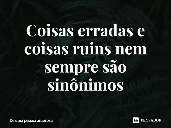 ⁠Coisas erradas e coisas ruins nem sempre são sinônimos... Frase de De uma pessoa amorosa.