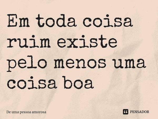 ⁠Em toda coisa ruim existe pelo menos uma coisa boa... Frase de De uma pessoa amorosa.