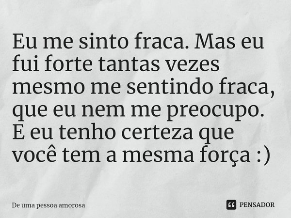 ⁠Eu me sinto fraca. Mas eu fui forte tantas vezes mesmo me sentindo fraca, que eu nem me preocupo. E eu tenho certeza que você tem a mesma força :)... Frase de De uma pessoa amorosa.