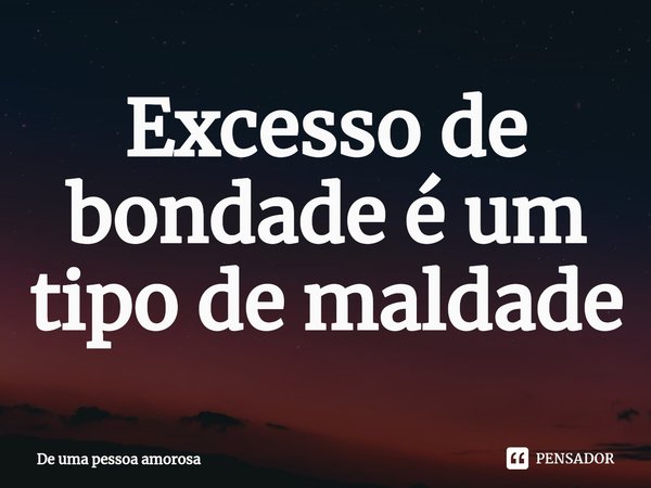 ⁠Excesso de bondadeé um tipo de maldade... Frase de De uma pessoa amorosa.