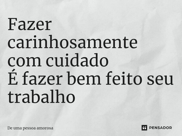 Fazer carinhosamente com cuidado⁠ É fazer bem feito seu trabalho... Frase de De uma pessoa amorosa.