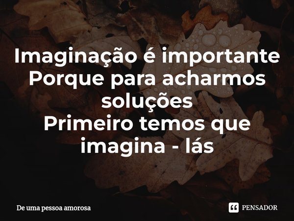 ⁠Imaginação é importante Porque para acharmos soluções Primeiro temos que imagina - lás... Frase de De uma pessoa amorosa.
