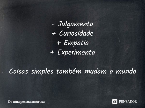 ⁠- Julgamento + Curiosidade + Empatia + Experimento Coisas simples também mudam o mundo... Frase de De uma pessoa amorosa.