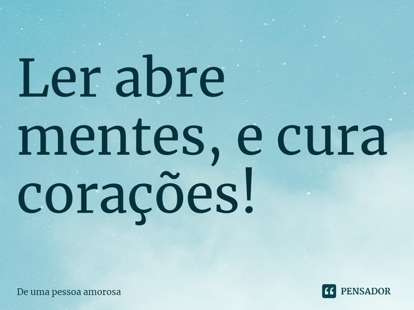 ⁠Ler abre mentes, e cura corações!... Frase de De uma pessoa amorosa.