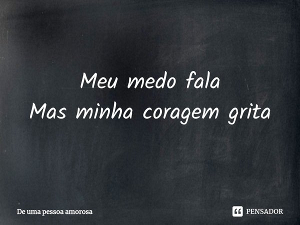 ⁠Meu medo fala Mas minha coragem grita... Frase de De uma pessoa amorosa.