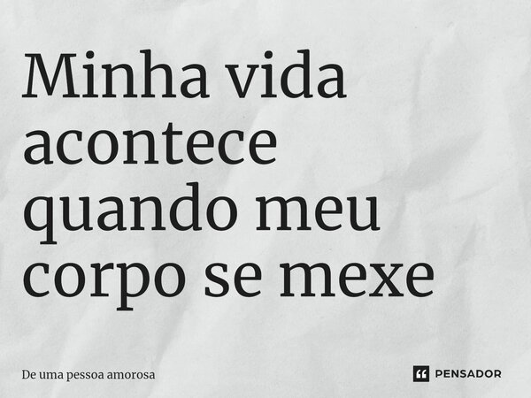 Minha vida acontece quando meu corpo se mexe... Frase de De uma pessoa amorosa.