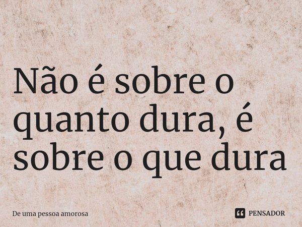 ⁠Não é sobre o quanto dura, é sobre o que dura... Frase de De uma pessoa amorosa.