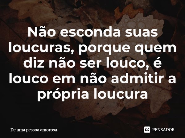 ⁠Não esconda suas loucuras, porque quem diz não ser louco, é louco em não admitir a própria loucura... Frase de De uma pessoa amorosa.