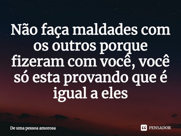 ⁠Não faça maldades com os outros porque fizeram com você, você só esta provando que é igual a eles... Frase de De uma pessoa amorosa.